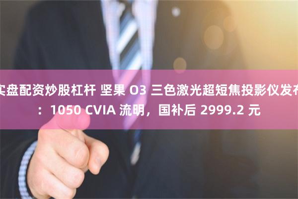 实盘配资炒股杠杆 坚果 O3 三色激光超短焦投影仪发布：1050 CVIA 流明，国补后 2999.2 元